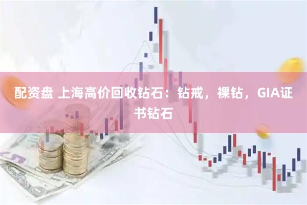 配资盘 上海高价回收钻石：钻戒，裸钻，GIA证书钻石