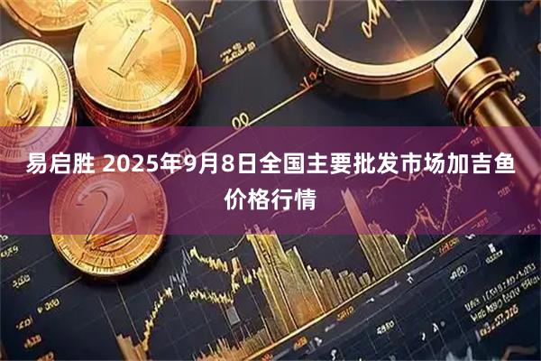 易启胜 2025年9月8日全国主要批发市场加吉鱼价格行情