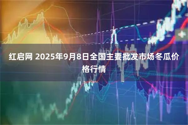 红启网 2025年9月8日全国主要批发市场冬瓜价格行情
