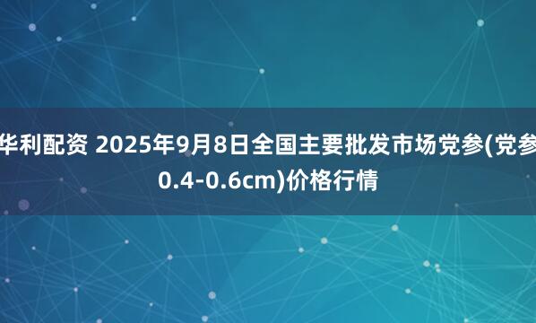 华利配资 2025年9月8日全国主要批发市场党参(党参0.4-0.6cm)价格行情