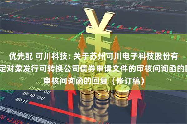 优先配 可川科技: 关于苏州可川电子科技股份有限公司向不特定对象发行可转换公司债券申请文件的审核问询函的回复（修订稿）