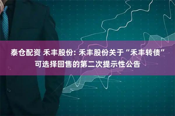 泰仓配资 禾丰股份: 禾丰股份关于“禾丰转债”可选择回售的第二次提示性公告