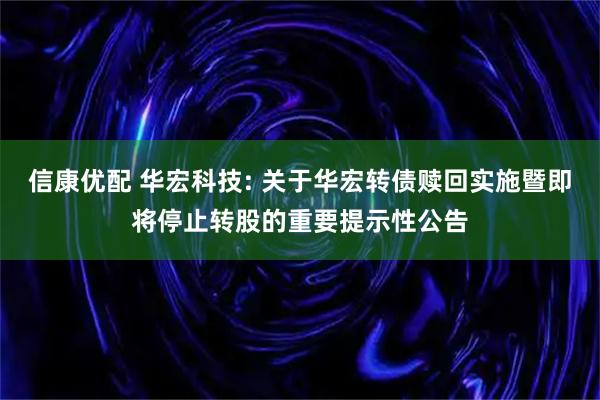 信康优配 华宏科技: 关于华宏转债赎回实施暨即将停止转股的重要提示性公告