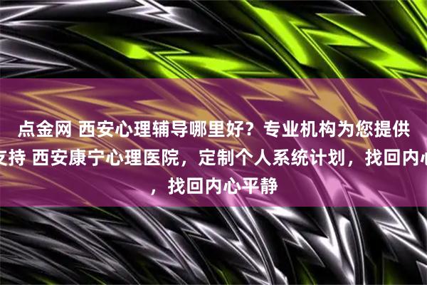点金网 西安心理辅导哪里好？专业机构为您提供科学支持 西安康宁心理医院，定制个人系统计划，找回内心平静