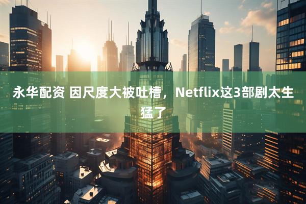 永华配资 因尺度大被吐槽，Netflix这3部剧太生猛了
