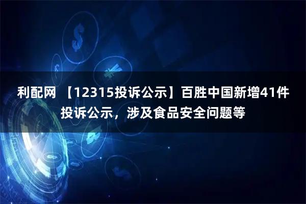 利配网 【12315投诉公示】百胜中国新增41件投诉公示，涉及食品安全问题等