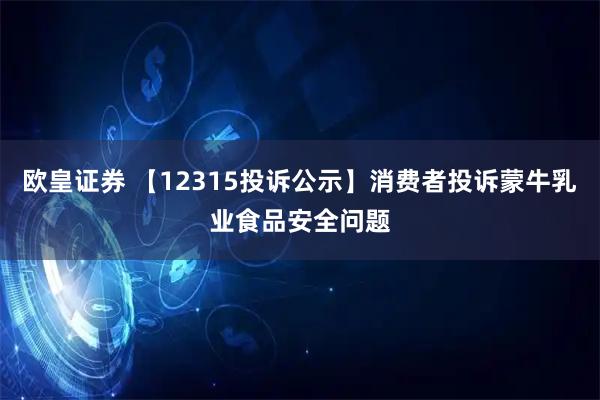 欧皇证券 【12315投诉公示】消费者投诉蒙牛乳业食品安全问题