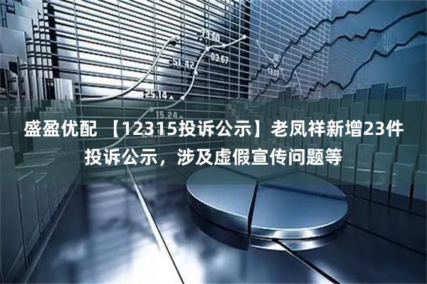 盛盈优配 【12315投诉公示】老凤祥新增23件投诉公示，涉及虚假宣传问题等