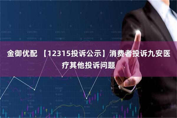 金御优配 【12315投诉公示】消费者投诉九安医疗其他投诉问题