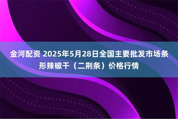 金河配资 2025年5月28日全国主要批发市场条形辣椒干（二荆条）价格行情