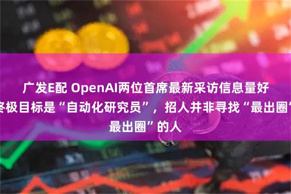 广发E配 OpenAI两位首席最新采访信息量好大！终极目标是“自动化研究员”，招人并非寻找“最出圈”的人