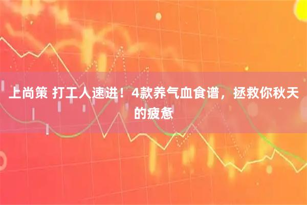 上尚策 打工人速进！4款养气血食谱，拯救你秋天的疲惫