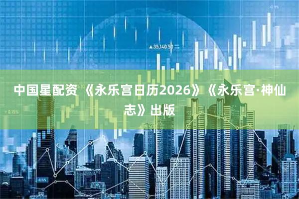中国星配资 《永乐宫日历2026》《永乐宫·神仙志》出版