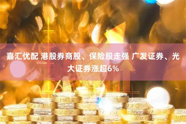 嘉汇优配 港股券商股、保险股走强 广发证券、光大证券涨超6%