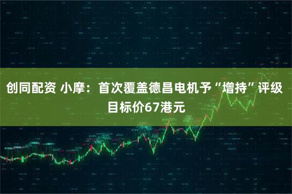 创同配资 小摩：首次覆盖德昌电机予“增持”评级 目标价67港元