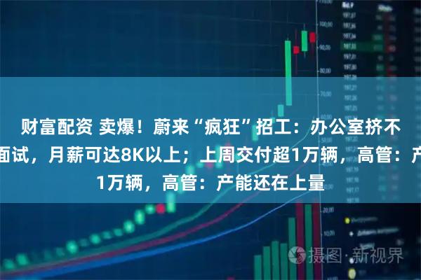 财富配资 卖爆！蔚来“疯狂”招工：办公室挤不下，去食堂面试，月薪可达8K以上；上周交付超1万辆，高管：产能还在上量