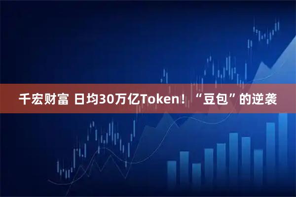 千宏财富 日均30万亿Token！“豆包”的逆袭