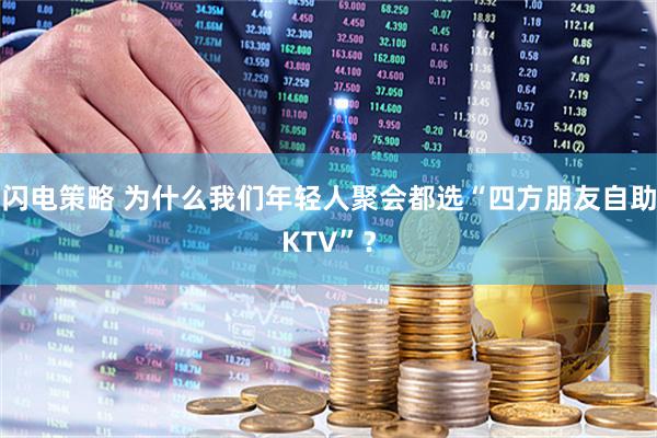 闪电策略 为什么我们年轻人聚会都选“四方朋友自助KTV”？